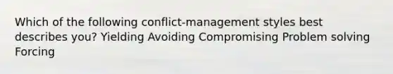 Which of the following conflict-management styles best describes you? Yielding Avoiding Compromising Problem solving Forcing