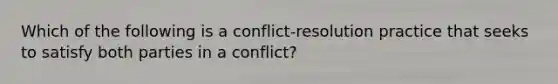 Which of the following is a conflict-resolution practice that seeks to satisfy both parties in a conflict?