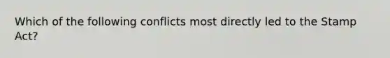 Which of the following conflicts most directly led to the Stamp Act?