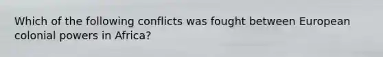 Which of the following conflicts was fought between European colonial powers in Africa?