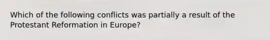 Which of the following conflicts was partially a result of the Protestant Reformation in Europe?