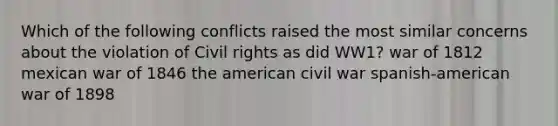 Which of the following conflicts raised the most similar concerns about the violation of Civil rights as did WW1? war of 1812 mexican war of 1846 the american civil war spanish-american war of 1898