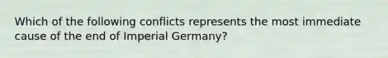 Which of the following conflicts represents the most immediate cause of the end of Imperial Germany?