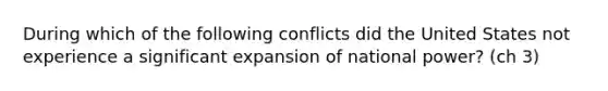 During which of the following conflicts did the United States not experience a significant expansion of national power? (ch 3)