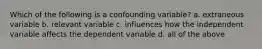 Which of the following is a confounding variable? a. extraneous variable b. relevant variable c. influences how the independent variable affects the dependent variable d. all of the above