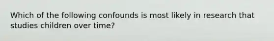 Which of the following confounds is most likely in research that studies children over time?