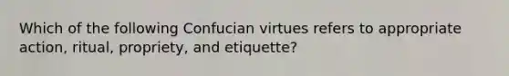 Which of the following Confucian virtues refers to appropriate action, ritual, propriety, and etiquette?