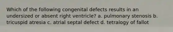 Which of the following congenital defects results in an undersized or absent right ventricle? a. pulmonary stenosis b. tricuspid atresia c. atrial septal defect d. tetralogy of fallot