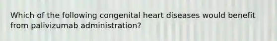 Which of the following congenital heart diseases would benefit from palivizumab administration?