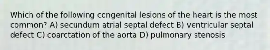 Which of the following congenital lesions of the heart is the most common? A) secundum atrial septal defect B) ventricular septal defect C) coarctation of the aorta D) pulmonary stenosis