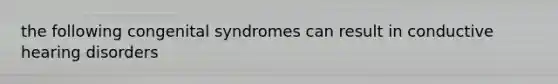 the following congenital syndromes can result in conductive hearing disorders