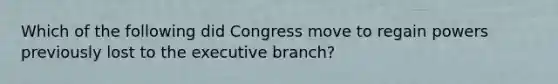 Which of the following did Congress move to regain powers previously lost to the executive branch?