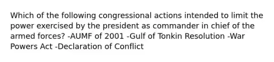 Which of the following congressional actions intended to limit the power exercised by the president as commander in chief of the armed forces? -AUMF of 2001 -Gulf of Tonkin Resolution -War Powers Act -Declaration of Conflict