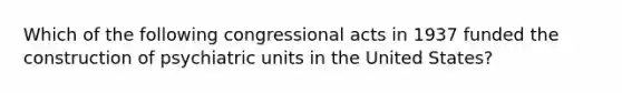 Which of the following congressional acts in 1937 funded the construction of psychiatric units in the United States?