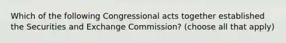 Which of the following Congressional acts together established the Securities and Exchange Commission? (choose all that apply)