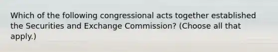 Which of the following congressional acts together established the Securities and Exchange Commission? (Choose all that apply.)