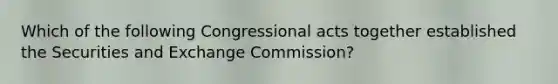 Which of the following Congressional acts together established the Securities and Exchange Commission?