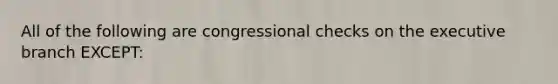 All of the following are congressional checks on the executive branch EXCEPT: