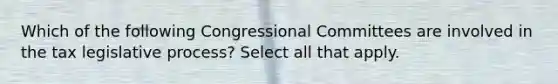 Which of the following Congressional Committees are involved in the tax legislative process? Select all that apply.