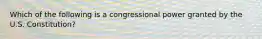 Which of the following is a congressional power granted by the U.S. Constitution?