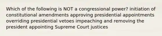 Which of the following is NOT a congressional power? initiation of constitutional amendments approving presidential appointments overriding presidential vetoes impeaching and removing the president appointing Supreme Court justices