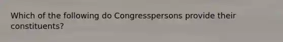 Which of the following do Congresspersons provide their constituents?