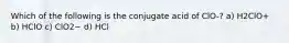 Which of the following is the conjugate acid of ClO-? a) H2ClO+ b) HClO c) ClO2− d) HCl