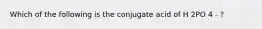 Which of the following is the conjugate acid of H 2PO 4 - ?