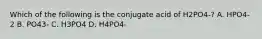 Which of the following is the conjugate acid of H2PO4-? A. HPO4-2 B. PO43- C. H3PO4 D. H4PO4-