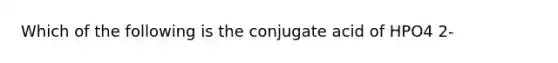 Which of the following is the conjugate acid of HPO4 2-