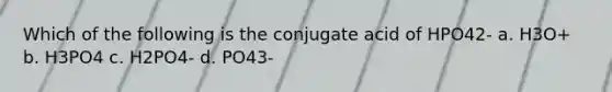 Which of the following is the conjugate acid of HPO42- a. H3O+ b. H3PO4 c. H2PO4- d. PO43-