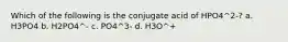 Which of the following is the conjugate acid of HPO4^2-? a. H3PO4 b. H2PO4^- c. PO4^3- d. H3O^+