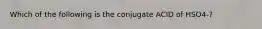 Which of the following is the conjugate ACID of HSO4-?