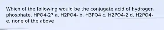 Which of the following would be the conjugate acid of hydrogen phosphate, HPO4-2? a. H2PO4- b. H3PO4 c. H2PO4-2 d. H2PO4- e. none of the above