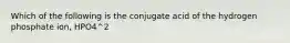 Which of the following is the conjugate acid of the hydrogen phosphate ion, HPO4^2