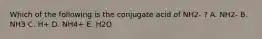 Which of the following is the conjugate acid of NH2- ? A. NH2- B. NH3 C. H+ D. NH4+ E. H2O