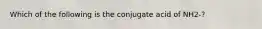 Which of the following is the conjugate acid of NH2-?