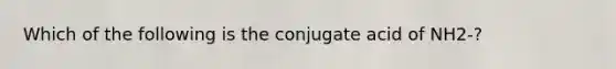 Which of the following is the conjugate acid of NH2-?