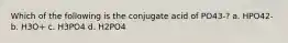 Which of the following is the conjugate acid of PO43-? a. HPO42- b. H3O+ c. H3PO4 d. H2PO4