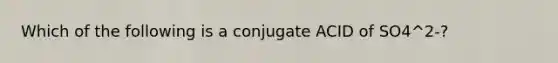 Which of the following is a conjugate ACID of SO4^2-?