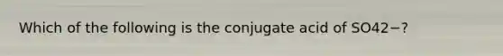 Which of the following is the conjugate acid of SO42−?