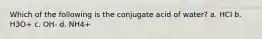 Which of the following is the conjugate acid of water? a. HCl b. H3O+ c. OH- d. NH4+