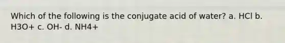 Which of the following is the conjugate acid of water? a. HCl b. H3O+ c. OH- d. NH4+