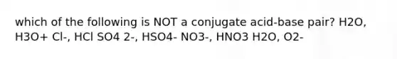 which of the following is NOT a conjugate acid-base pair? H2O, H3O+ Cl-, HCl SO4 2-, HSO4- NO3-, HNO3 H2O, O2-