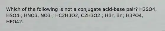 Which of the following is not a conjugate acid-base pair? H2SO4, HSO4-; HNO3, NO3-; HC2H3O2, C2H3O2-; HBr, Br-; H3PO4, HPO42-