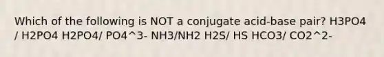 Which of the following is NOT a conjugate acid-base pair? H3PO4 / H2PO4 H2PO4/ PO4^3- NH3/NH2 H2S/ HS HCO3/ CO2^2-