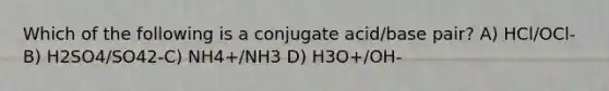 Which of the following is a conjugate acid/base pair? A) HCl/OCl-B) H2SO4/SO42-C) NH4+/NH3 D) H3O+/OH-