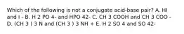 Which of the following is not a conjugate acid-base pair? A. HI and I - B. H 2 PO 4- and HPO 42- C. CH 3 COOH and CH 3 COO - D. (CH 3 ) 3 N and (CH 3 ) 3 NH + E. H 2 SO 4 and SO 42-