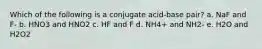 Which of the following is a conjugate acid-base pair? a. NaF and F- b. HNO3 and HNO2 c. HF and F d. NH4+ and NH2- e. H2O and H2O2