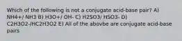 Which of the following is not a conjugate acid-base pair? A) NH4+/ NH3 B) H3O+/ OH- C) H2SO3/ HSO3- D) C2H3O2-/HC2H3O2 E) All of the abovbe are conjugate acid-base pairs